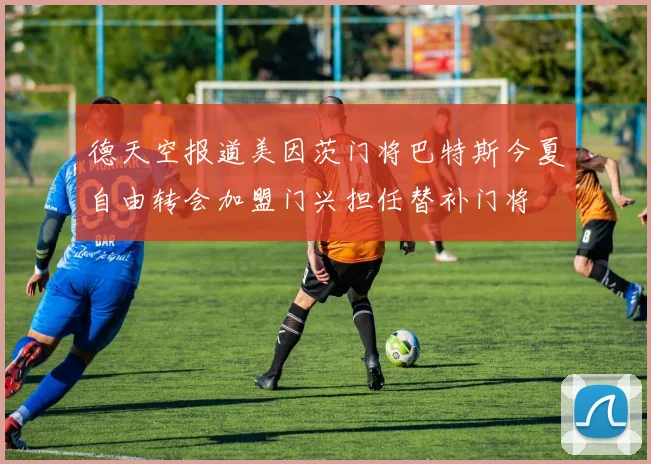 德天空报道美因茨门将巴特斯今夏自由转会加盟门兴担任替补门将
