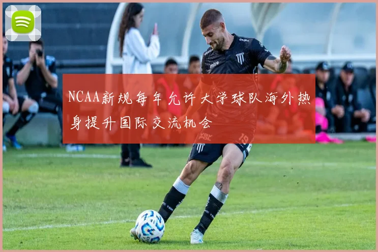 NCAA新规每年允许大学球队海外热身提升国际交流机会