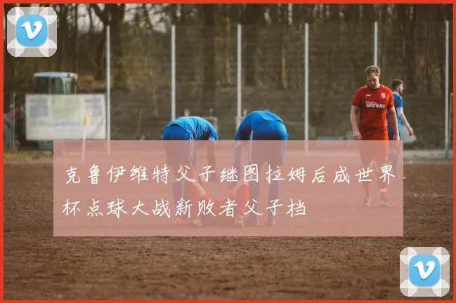 克鲁伊维特父子继图拉姆后成世界杯点球大战新败者父子档