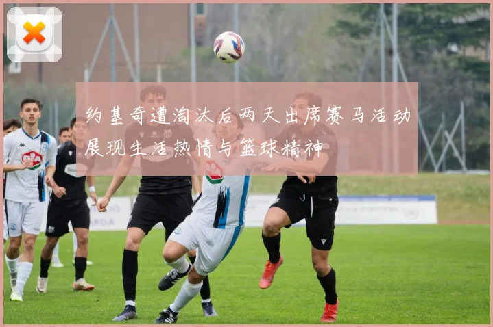 约基奇遭淘汰后两天出席赛马活动展现生活热情与篮球精神