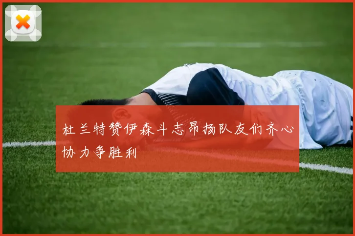 杜兰特赞伊森斗志昂扬队友们齐心协力争胜利
