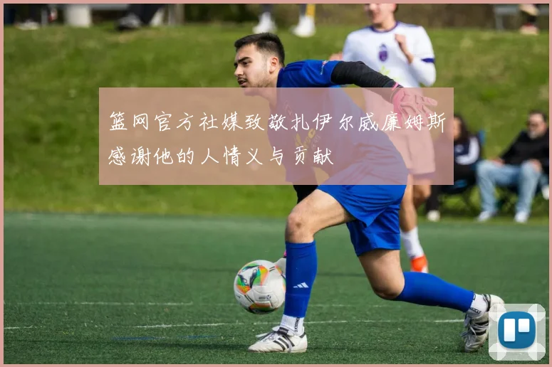 篮网官方社媒致敬扎伊尔威廉姆斯感谢他的人情义与贡献