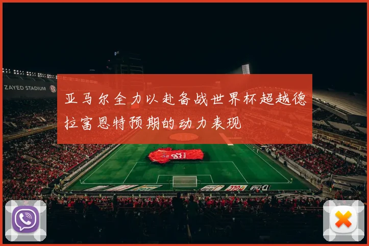 亚马尔全力以赴备战世界杯超越德拉富恩特预期的动力表现