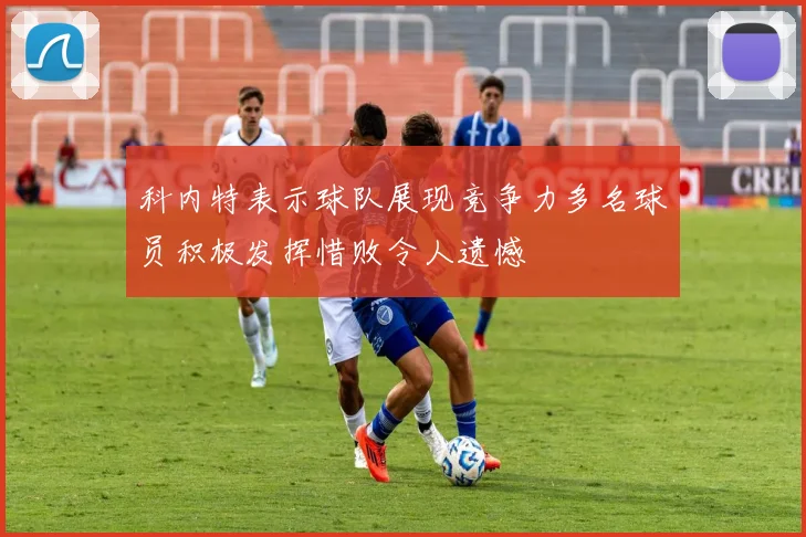 科内特表示球队展现竞争力多名球员积极发挥惜败令人遗憾