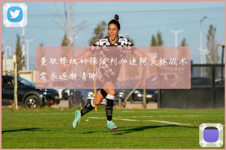 曼联锋线补强谈判加速阿莫林战术需求逐渐清晰