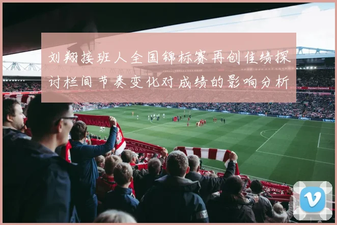 刘翔接班人全国锦标赛再创佳绩探讨栏间节奏变化对成绩的影响分析