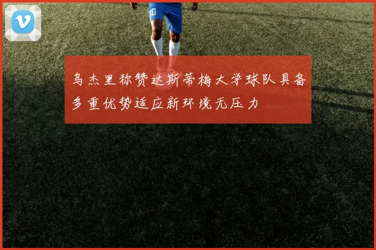 乌杰里称赞达斯蒂梅大学球队具备多重优势适应新环境无压力