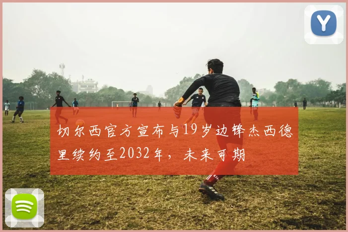 切尔西官方宣布与19岁边锋杰西德里续约至2032年，未来可期
