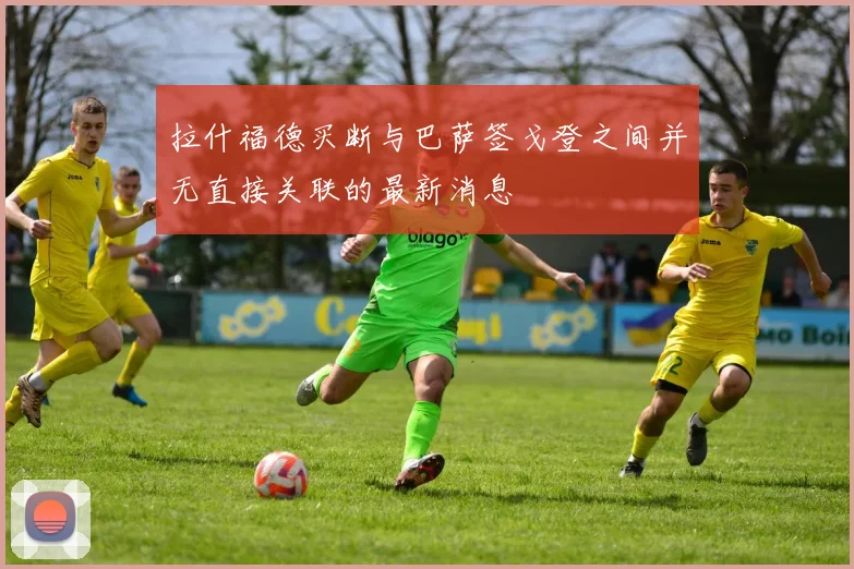 拉什福德买断与巴萨签戈登之间并无直接关联的最新消息