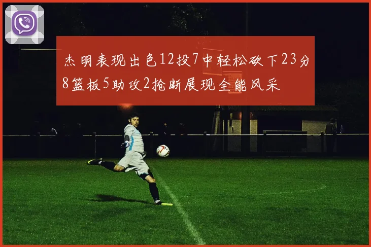 杰明表现出色12投7中轻松砍下23分8篮板5助攻2抢断展现全能风采
