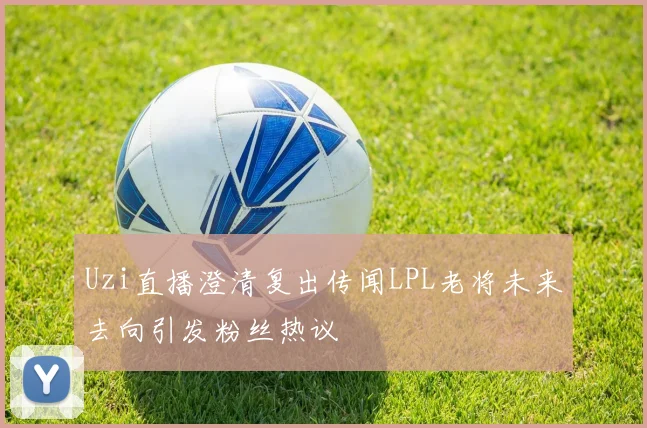 Uzi直播澄清复出传闻LPL老将未来去向引发粉丝热议