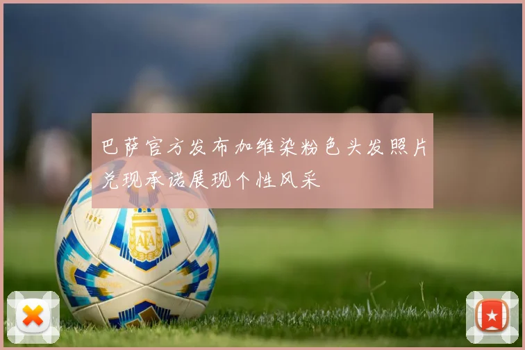 巴萨官方发布加维染粉色头发照片兑现承诺展现个性风采