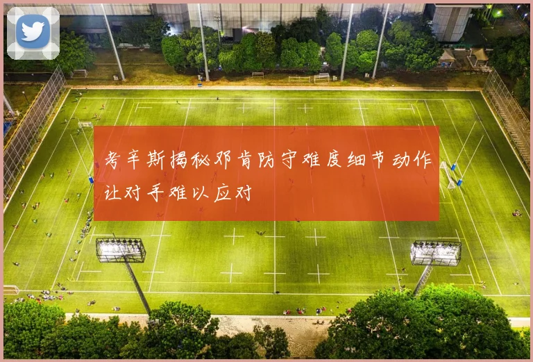 考辛斯揭秘邓肯防守难度细节动作让对手难以应对