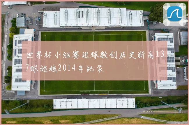 世界杯小组赛进球数创历史新高137球超越2014年纪录