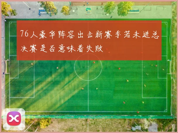 76人豪华阵容出击新赛季若未进总决赛是否意味着失败