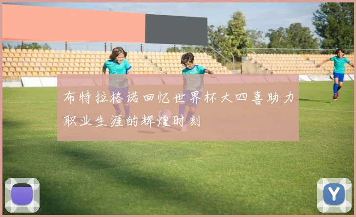 布特拉格诺回忆世界杯大四喜助力职业生涯的辉煌时刻