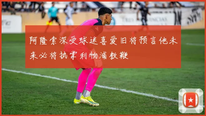 阿隆索深受球迷喜爱旧将预言他未来必将执掌利物浦教鞭