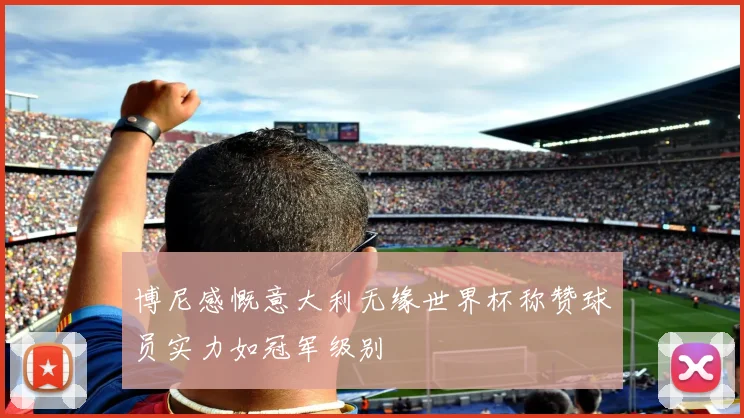 博尼感慨意大利无缘世界杯称赞球员实力如冠军级别