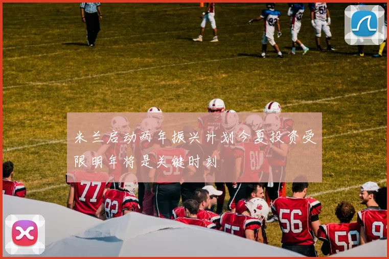 米兰启动两年振兴计划今夏投资受限明年将是关键时刻