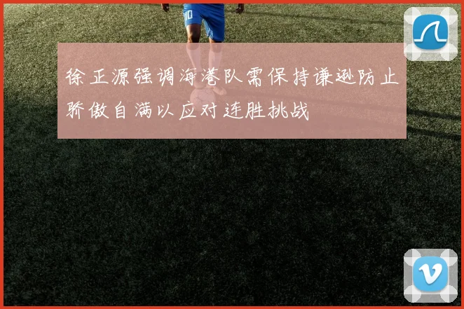 徐正源强调海港队需保持谦逊防止骄傲自满以应对连胜挑战