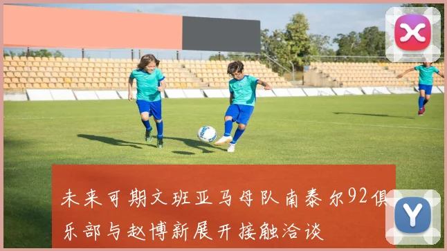 未来可期文班亚马母队南泰尔92俱乐部与赵博新展开接触洽谈