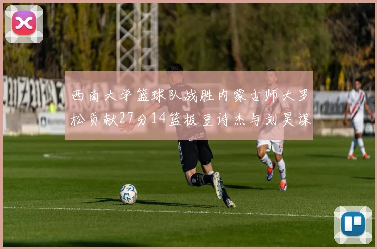西南大学篮球队战胜内蒙古师大罗松贡献27分14篮板豆诗杰与刘昊谋表现出色