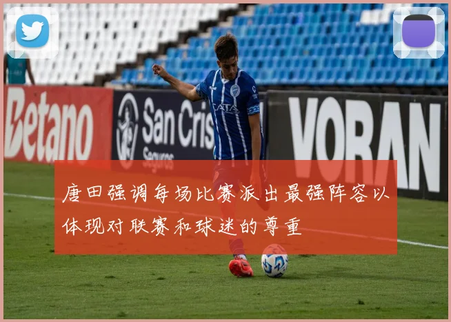 唐田强调每场比赛派出最强阵容以体现对联赛和球迷的尊重