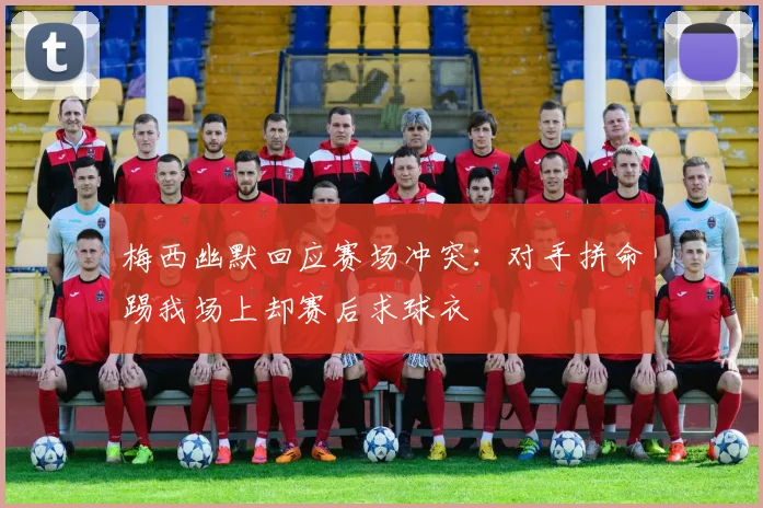 梅西幽默回应赛场冲突：对手拼命踢我场上却赛后求球衣
