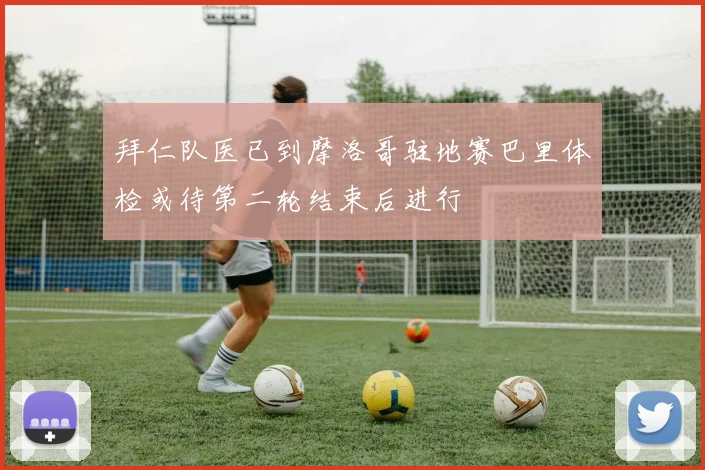 拜仁队医已到摩洛哥驻地赛巴里体检或待第二轮结束后进行