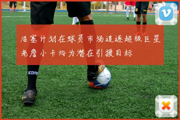 活塞计划在球员市场追逐超级巨星老詹小卡均为潜在引援目标