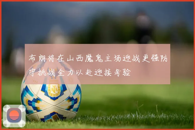 布朗将在山西魔鬼主场迎战更强防守挑战全力以赴迎接考验