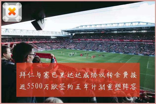 拜仁与塞巴里达达成协议转会费接近5500万欧签约五年计划重塑阵容
