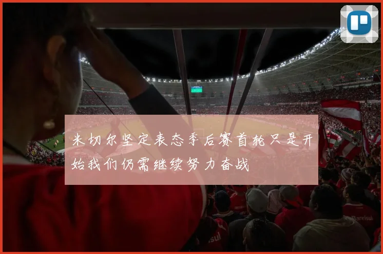 米切尔坚定表态季后赛首轮只是开始我们仍需继续努力奋战